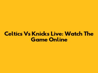 Celtics Vs Knicks Live: Watch The Game Online