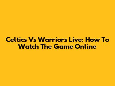 Celtics Vs Warriors Live: How To Watch The Game Online