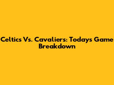 Celtics Vs. Cavaliers: Today's Game Breakdown