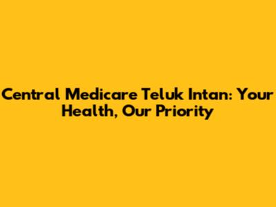 Central Medicare Teluk Intan: Your Health, Our Priority