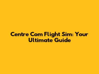 Centre Com Flight Sim: Your Ultimate Guide