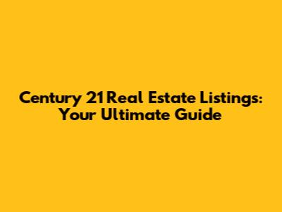 Century 21 Real Estate Listings: Your Ultimate Guide