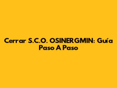 Cerrar S.C.O. OSINERGMIN: Guía Paso A Paso