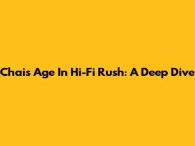 Chai's Age In Hi-Fi Rush: A Deep Dive