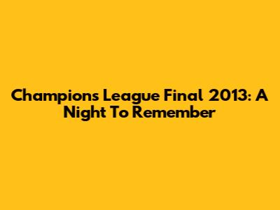 Champions League Final 2013: A Night To Remember