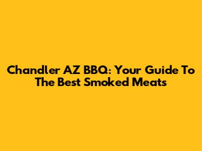 Chandler AZ BBQ: Your Guide To The Best Smoked Meats