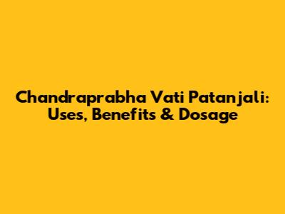 Chandraprabha Vati Patanjali: Uses, Benefits & Dosage