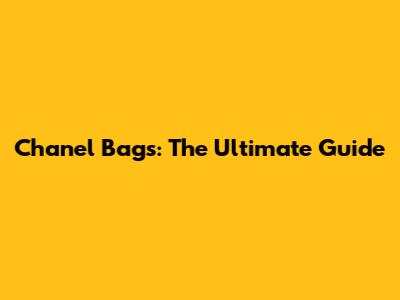 Chanel Bags: The Ultimate Guide