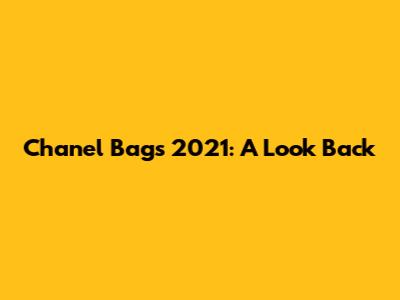 Chanel Bags 2021: A Look Back