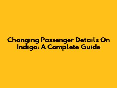 Changing Passenger Details On Indigo: A Complete Guide