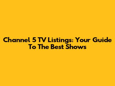 Channel 5 TV Listings: Your Guide To The Best Shows