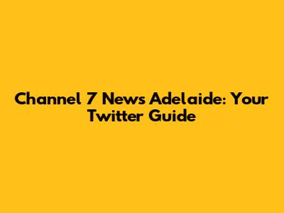 Channel 7 News Adelaide: Your Twitter Guide
