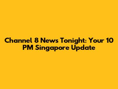 Channel 8 News Tonight: Your 10 PM Singapore Update