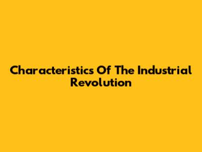 Characteristics Of The Industrial Revolution