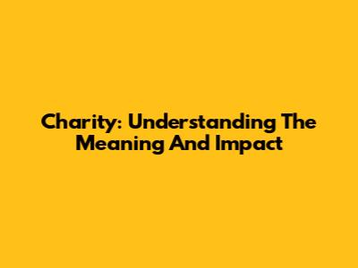 Charity: Understanding The Meaning And Impact
