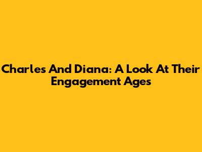 Charles And Diana: A Look At Their Engagement Ages