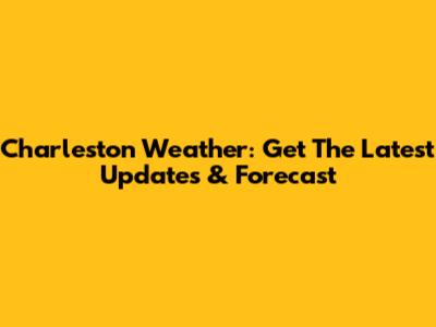 Charleston Weather: Get The Latest Updates & Forecast