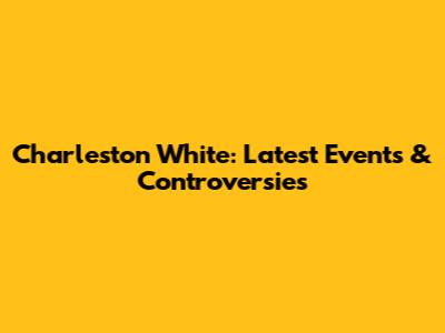 Charleston White: Latest Events & Controversies