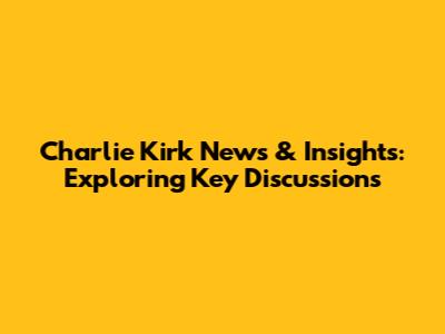 Charlie Kirk News & Insights: Exploring Key Discussions