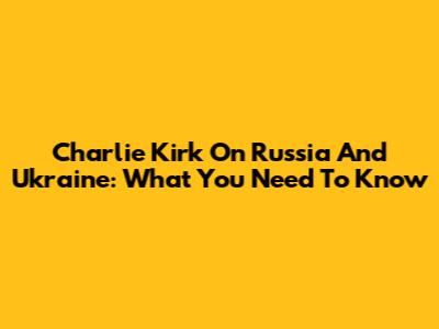 Charlie Kirk On Russia And Ukraine: What You Need To Know