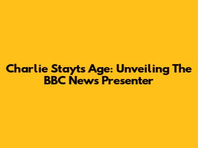 Charlie Stayt's Age: Unveiling The BBC News Presenter