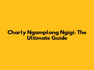 Charly Ngamplong Ngigi: The Ultimate Guide