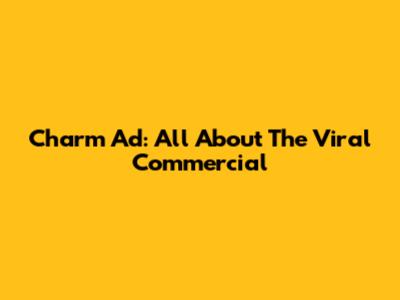 Charm Ad: All About The Viral Commercial