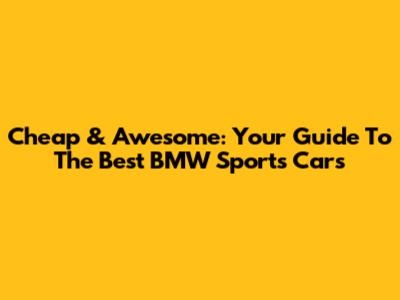 Cheap & Awesome: Your Guide To The Best BMW Sports Cars