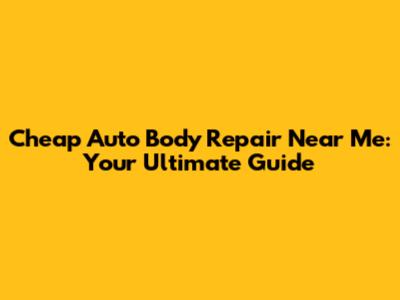 Cheap Auto Body Repair Near Me: Your Ultimate Guide