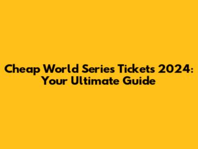 Cheap World Series Tickets 2024: Your Ultimate Guide