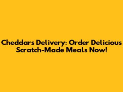 Cheddar's Delivery: Order Delicious Scratch-Made Meals Now!