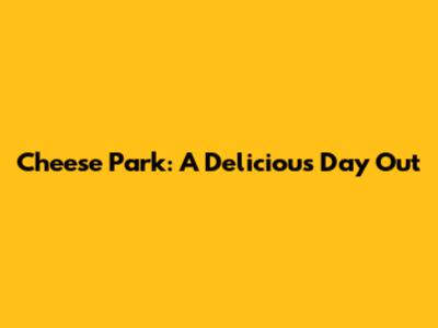 Cheese Park: A Delicious Day Out