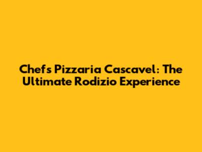 Chefs Pizzaria Cascavel: The Ultimate Rodizio Experience