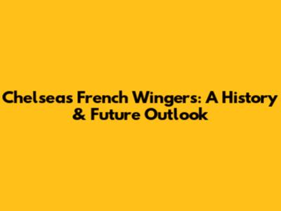 Chelsea's French Wingers: A History & Future Outlook