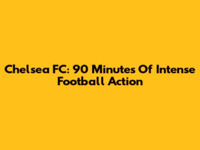 Chelsea FC: 90 Minutes Of Intense Football Action