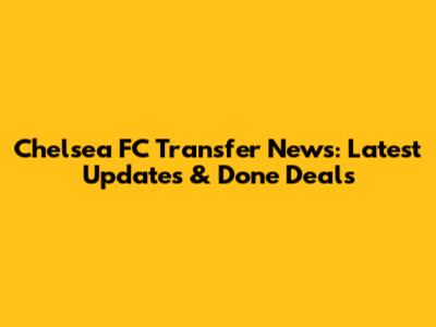 Chelsea FC Transfer News: Latest Updates & Done Deals