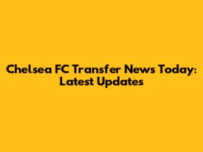 Chelsea FC Transfer News Today: Latest Updates