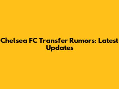 Chelsea FC Transfer Rumors: Latest Updates