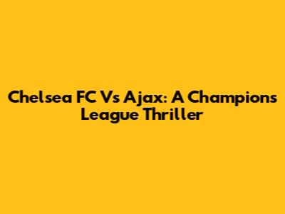 Chelsea FC Vs Ajax: A Champions League Thriller
