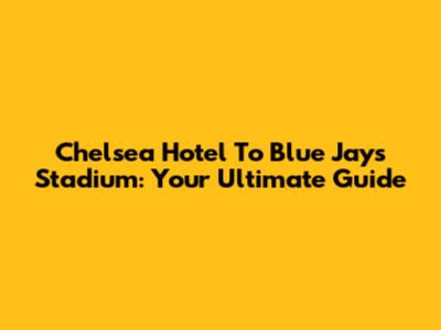 Chelsea Hotel To Blue Jays Stadium: Your Ultimate Guide