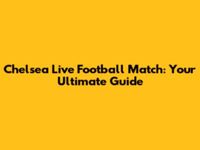 Chelsea Live Football Match: Your Ultimate Guide