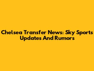 Chelsea Transfer News: Sky Sports Updates And Rumors