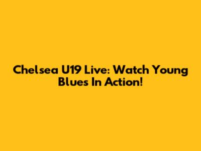 Chelsea U19 Live: Watch Young Blues In Action!