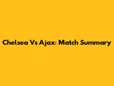 Chelsea Vs Ajax: Match Summary