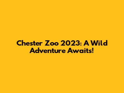 Chester Zoo 2023: A Wild Adventure Awaits!