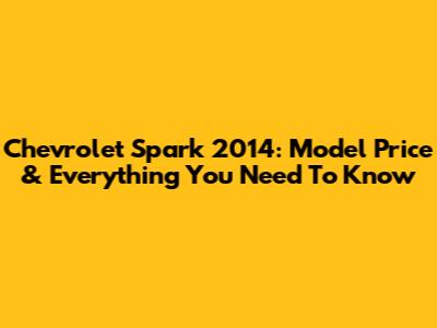 Chevrolet Spark 2014: Model Price & Everything You Need To Know