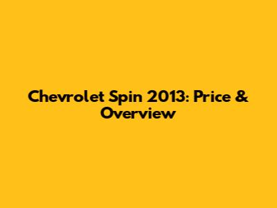 Chevrolet Spin 2013: Price & Overview