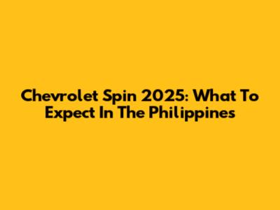 Chevrolet Spin 2025: What To Expect In The Philippines