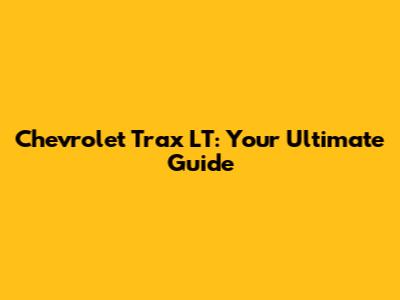 Chevrolet Trax LT: Your Ultimate Guide