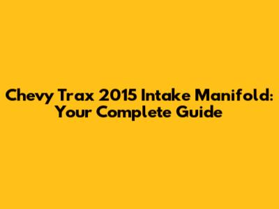 Chevy Trax 2015 Intake Manifold: Your Complete Guide